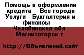 Помощь в оформлении кредита  - Все города Услуги » Бухгалтерия и финансы   . Челябинская обл.,Магнитогорск г.